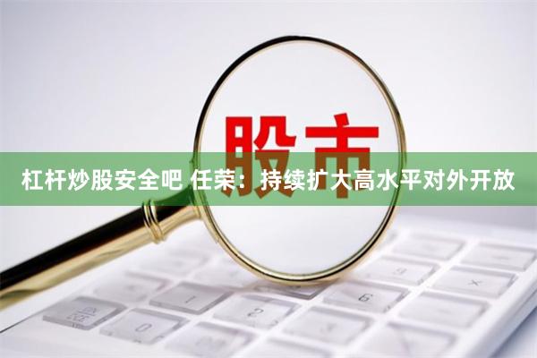 杠杆炒股安全吧 任荣：持续扩大高水平对外开放