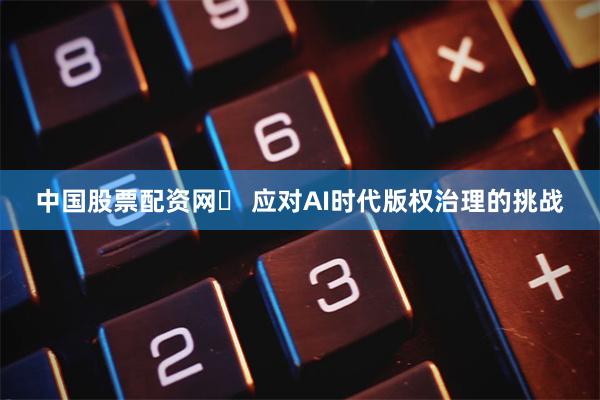 中国股票配资网	 应对AI时代版权治理的挑战