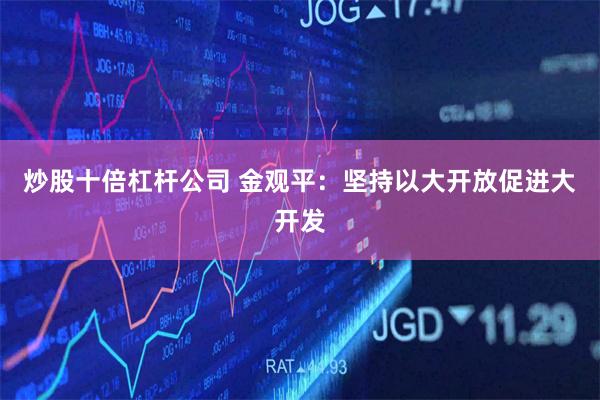 炒股十倍杠杆公司 金观平：坚持以大开放促进大开发