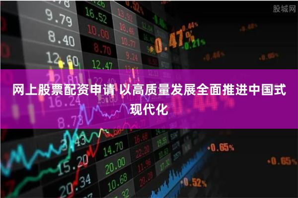 网上股票配资申请 以高质量发展全面推进中国式现代化