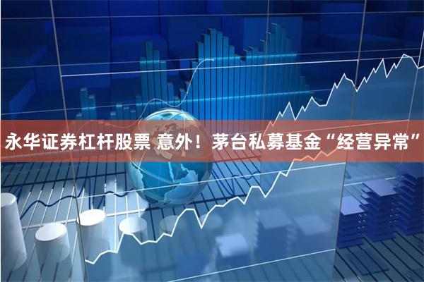 永华证券杠杆股票 意外！茅台私募基金“经营异常”