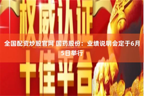 全国配资炒股官网 国药股份：业绩说明会定于6月5日举行