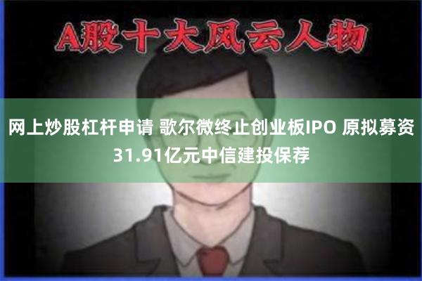 网上炒股杠杆申请 歌尔微终止创业板IPO 原拟募资31.91亿元中信建投保荐