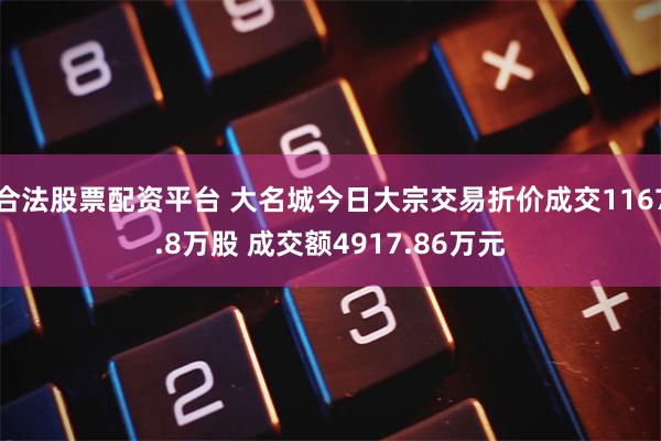 合法股票配资平台 大名城今日大宗交易折价成交1167.8万股 成交额4917.86万元