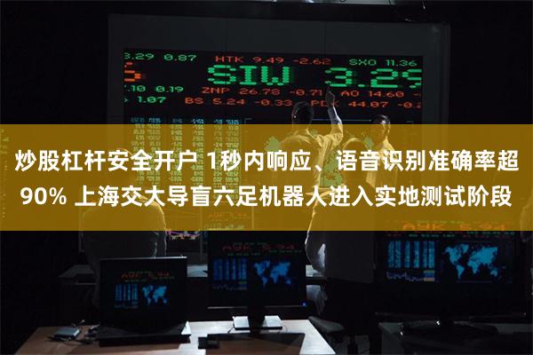 炒股杠杆安全开户 1秒内响应、语音识别准确率超90% 上海交大导盲六足机器人进入实地测试阶段