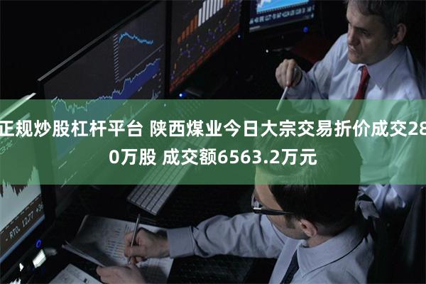 正规炒股杠杆平台 陕西煤业今日大宗交易折价成交280万股 成交额6563.2万元