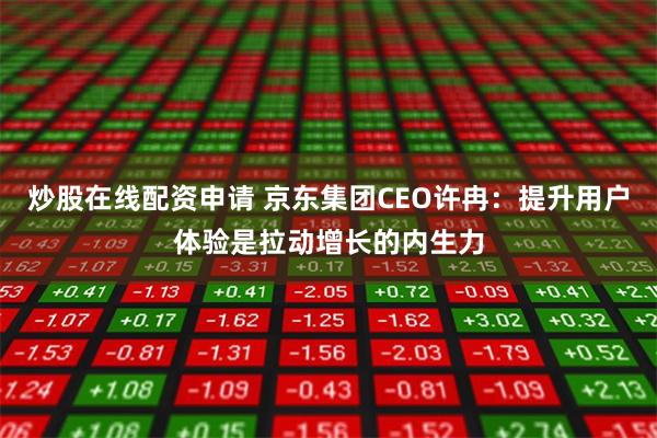 炒股在线配资申请 京东集团CEO许冉：提升用户体验是拉动