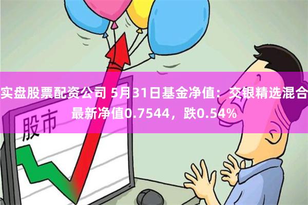 实盘股票配资公司 5月31日基金净值：交银精选混合最新净值0.7544，跌0.54%