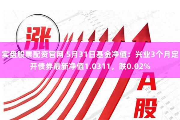 实盘股票配资官网 5月31日基金净值：兴业3个月定开债券最新净值1.0311，跌0.02%