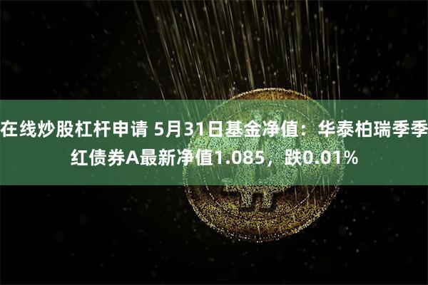 在线炒股杠杆申请 5月31日基金净值：华泰柏瑞季季红债券