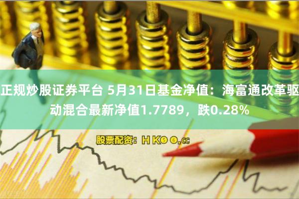 正规炒股证券平台 5月31日基金净值：海富通改革驱动混合最新净值1.7789，跌0.28%