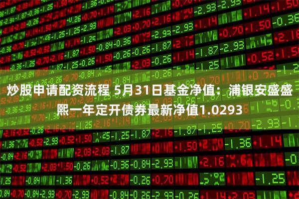 炒股申请配资流程 5月31日基金净值：浦银安盛盛熙一年定