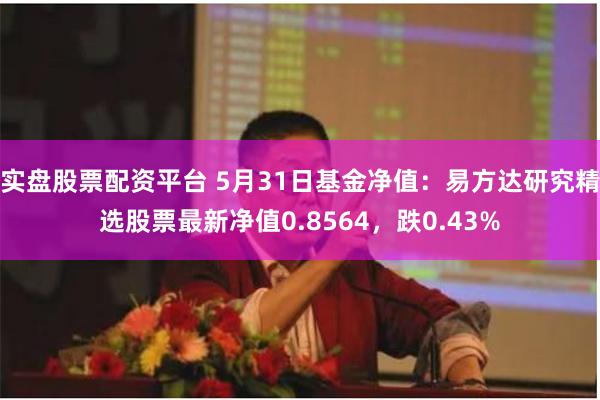 实盘股票配资平台 5月31日基金净值：易方达研究精选股票