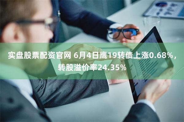 实盘股票配资官网 6月4日鹰19转债上涨0.68%，转股溢价率24.35%