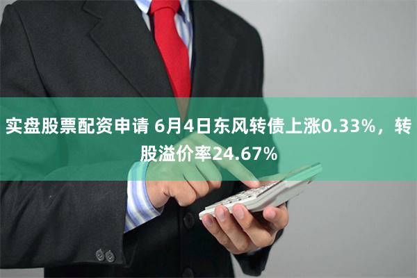 实盘股票配资申请 6月4日东风转债上涨0.33%，转股溢价率24.67%