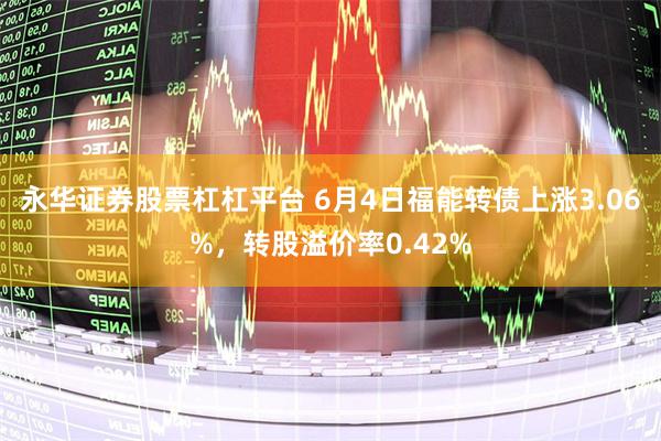 永华证券股票杠杠平台 6月4日福能转债上涨3.06%，转股溢价率0.42%