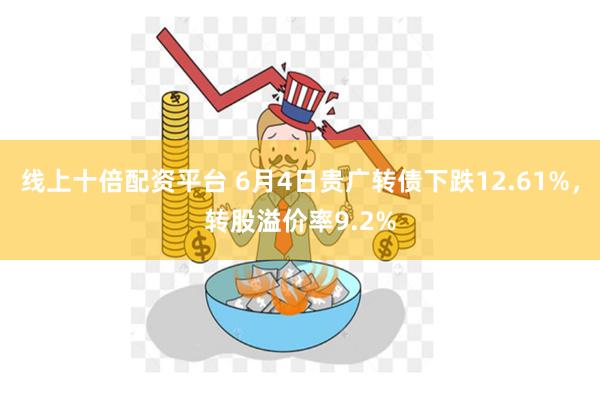 线上十倍配资平台 6月4日贵广转债下跌12.61%，转股溢价率9.2%