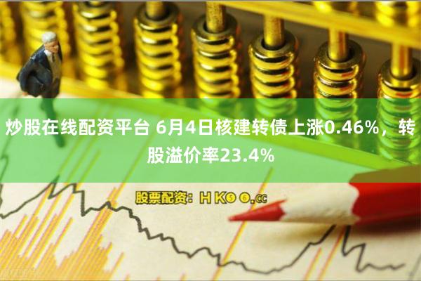 炒股在线配资平台 6月4日核建转债上涨0.46%，转股溢价率23.4%