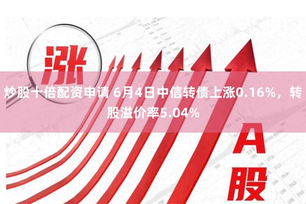 炒股十倍配资申请 6月4日中信转债上涨0.16%，转股溢价率5.04%