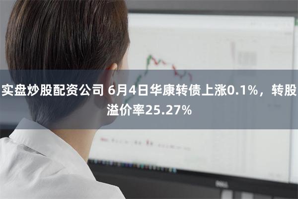 实盘炒股配资公司 6月4日华康转债上涨0.1%，转股溢价率25.27%