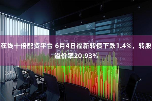 在线十倍配资平台 6月4日福新转债下跌1.4%，转股溢价率20.93%