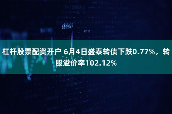 杠杆股票配资开户 6月4日盛泰转债下跌0.77%，转股溢价率102.12%