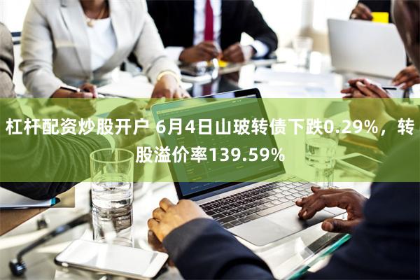 杠杆配资炒股开户 6月4日山玻转债下跌0.29%，转股溢价率139.59%