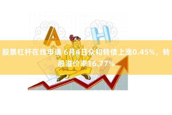 股票杠杆在线申请 6月4日众和转债上涨0.45%，转股溢价率16.77%