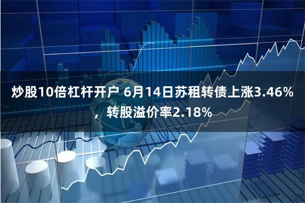 炒股10倍杠杆开户 6月14日苏租转债上涨3.46%，转股溢价率2.18%