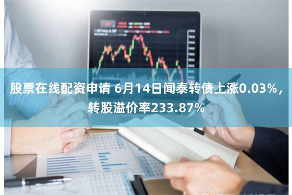 股票在线配资申请 6月14日闻泰转债上涨0.03%，转股溢价率233.87%