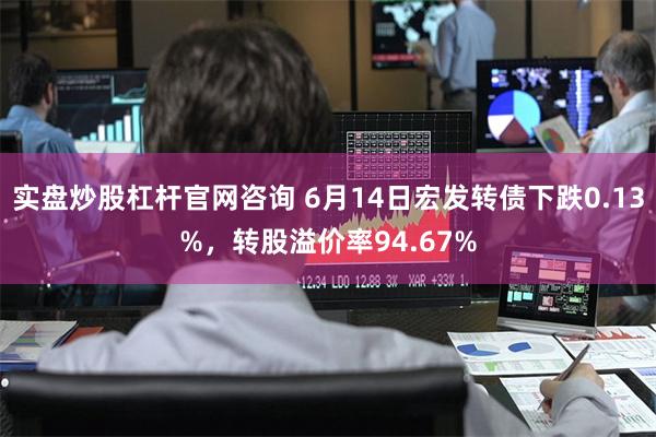 实盘炒股杠杆官网咨询 6月14日宏发转债下跌0.13%，转股溢价率94.67%