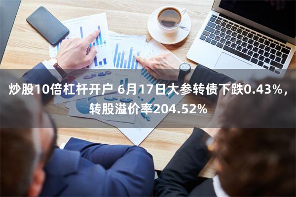 炒股10倍杠杆开户 6月17日大参转债下跌0.43%，转股溢价率204.52%