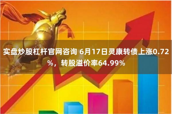 实盘炒股杠杆官网咨询 6月17日灵康转债上涨0.72%，转股溢价率64.99%