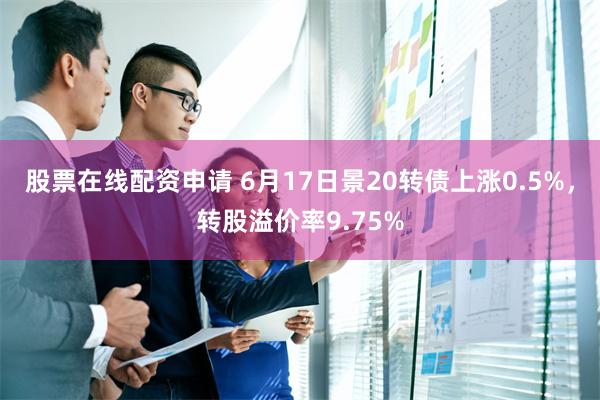 股票在线配资申请 6月17日景20转债上涨0.5%，转股溢价率9.75%