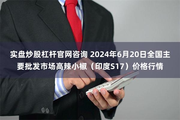 实盘炒股杠杆官网咨询 2024年6月20日全国主要批发市场高辣小椒（印度S17）价格行情