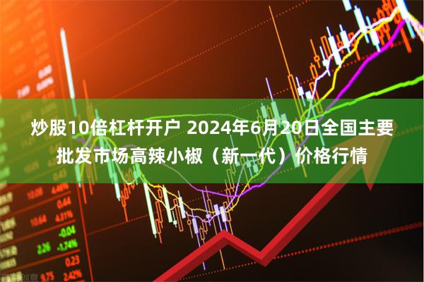 炒股10倍杠杆开户 2024年6月20日全国主要批发市场高辣小椒（新一代）价格行情