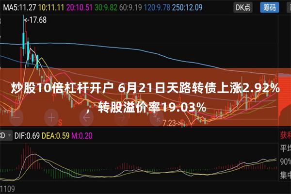 炒股10倍杠杆开户 6月21日天路转债上涨2.92%，转股溢价率19.03%