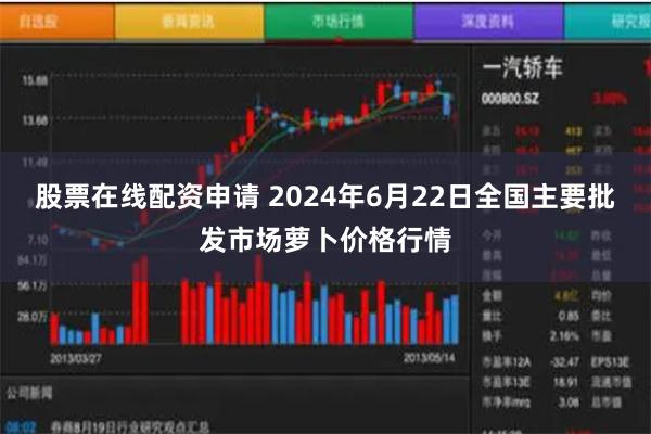 股票在线配资申请 2024年6月22日全国主要批发市场萝