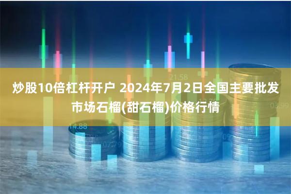 炒股10倍杠杆开户 2024年7月2日全国主要批发市场石榴(甜石榴)价格行情