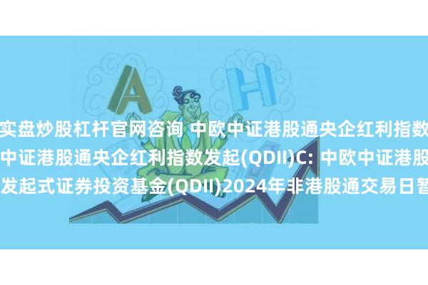 实盘炒股杠杆官网咨询 中欧中证港股通央企红利指数发起(QDII)A,中欧中证港股通央企红利指数发起(QDII)C: 中欧中证港股通央企红利指数发起式证券投资基金(QDII)2024年非港股通交易日暂停申购、赎回和定期定额投资业务的公告