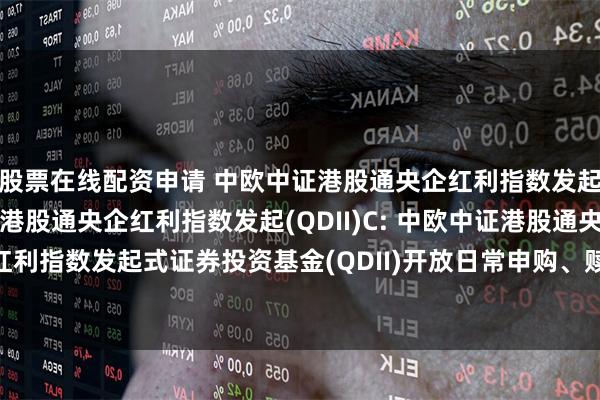 股票在线配资申请 中欧中证港股通央企红利指数发起(QDII)A,中欧中证港股通央企红利指数发起(QDII)C: 中欧中证港股通央企红利指数发起式证券投资基金(QDII)开放日常申购、赎回、定期定额投资