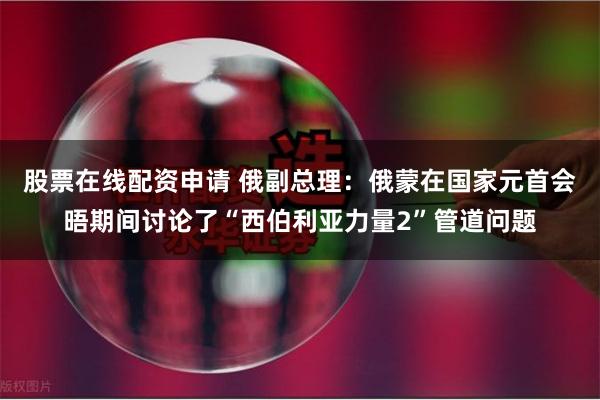 股票在线配资申请 俄副总理：俄蒙在国家元首会晤期间讨论了“西伯利亚力量2”管道问题