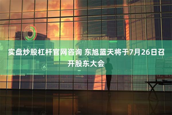 实盘炒股杠杆官网咨询 东旭蓝天将于7月26日召开股东大会