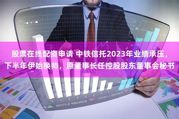 股票在线配资申请 中铁信托2023年业绩承压，下半年伊始