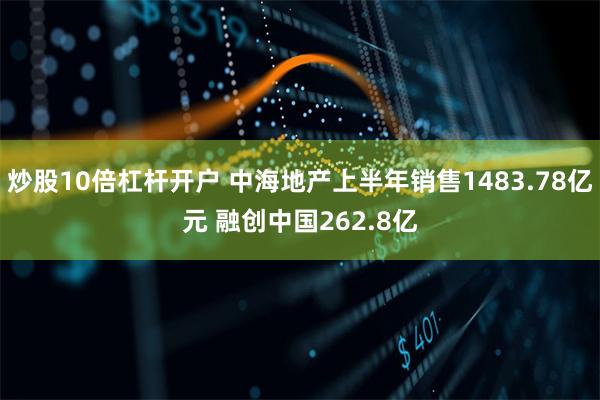 炒股10倍杠杆开户 中海地产上半年销售1483.78亿元 融创中国262.8亿