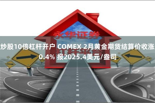 炒股10倍杠杆开户 COMEX 2月黄金期货结算价收涨0.4% 报2025.4美元/盎司