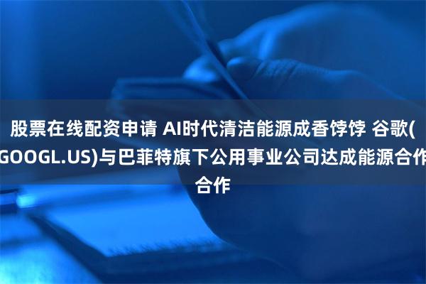 股票在线配资申请 AI时代清洁能源成香饽饽 谷歌(GOOGL.US)与巴菲特旗下公用事业公司达成能源合作