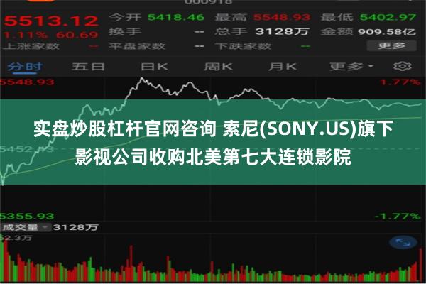 实盘炒股杠杆官网咨询 索尼(SONY.US)旗下影视公司收购北美第七大连锁影院