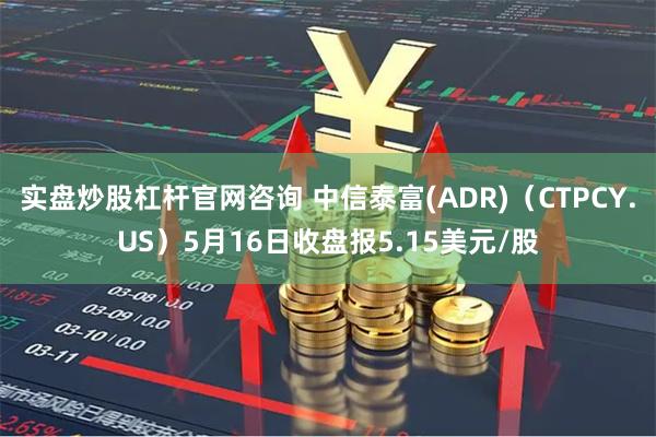 实盘炒股杠杆官网咨询 中信泰富(ADR)（CTPCY.US）5月16日收盘报5.15美元/股