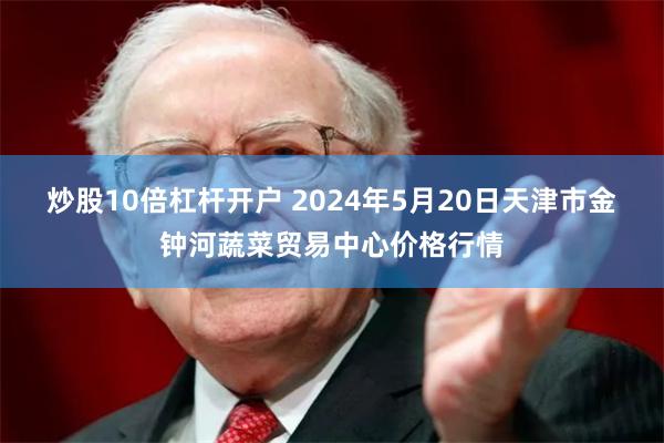 炒股10倍杠杆开户 2024年5月20日天津市金钟河蔬菜